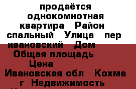  продаётся однокомнотная квартира › Район ­ спальный › Улица ­ пер. ивановский › Дом ­ 5/1 › Общая площадь ­ 29 › Цена ­ 1 500 000 - Ивановская обл., Кохма г. Недвижимость » Квартиры продажа   . Ивановская обл.